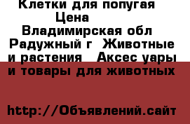 Клетки для попугая › Цена ­ 500 - Владимирская обл., Радужный г. Животные и растения » Аксесcуары и товары для животных   